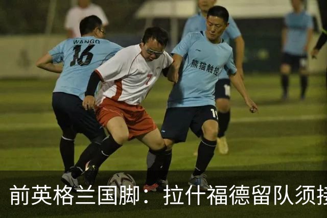 前英格兰国脚：拉什福德留队须接受替补，并解释当初离队原因