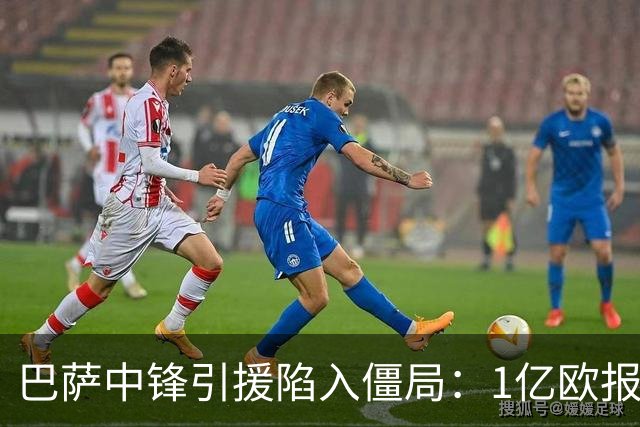 巴萨中锋引援陷入僵局：1亿欧报价遭拒，四大备选浮出水面