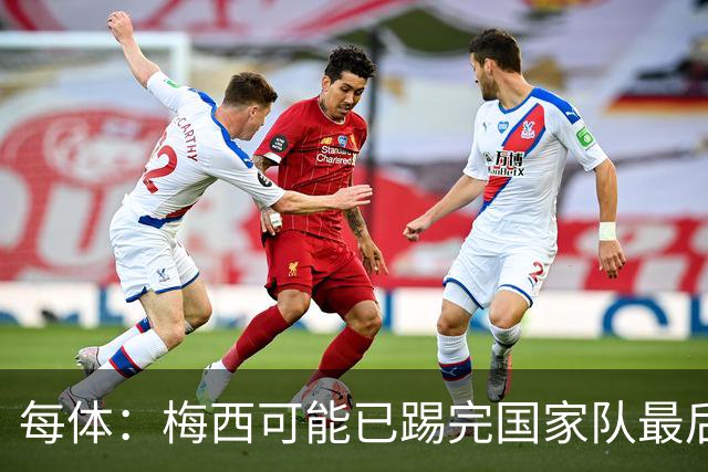 每体：梅西可能已踢完国家队最后一战，现在他必须对未来做决定