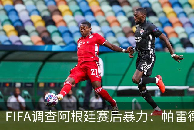 FIFA调查阿根廷赛后暴力：帕雷德斯锁喉踢倒加西亚，名宿斥耻辱