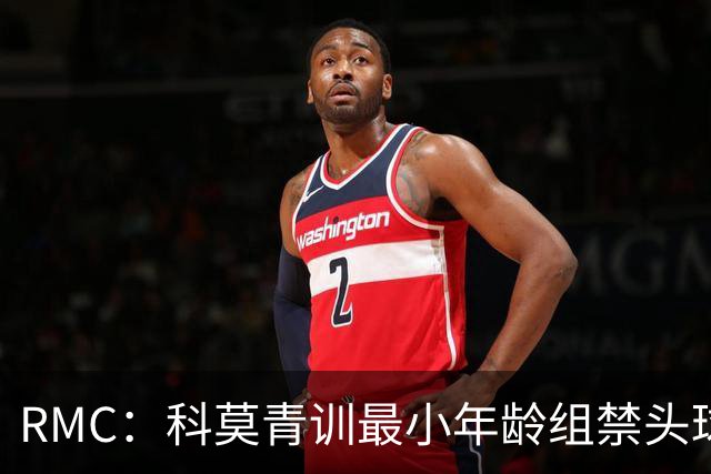 RMC：科莫青训最小年龄组禁头球，瓦拉内推动改革