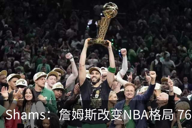 Shams：詹姆斯改变NBA格局 76人可能获得最多的全美直播比赛