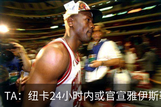 TA：纽卡24小时内或官宣雅伊斯勒，预计带队赴西班牙集训